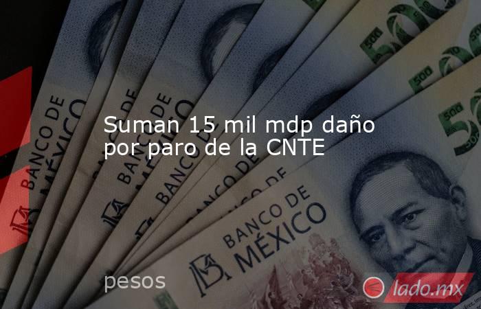 Suman 15 mil mdp daño por paro de la CNTE. Noticias en tiempo real