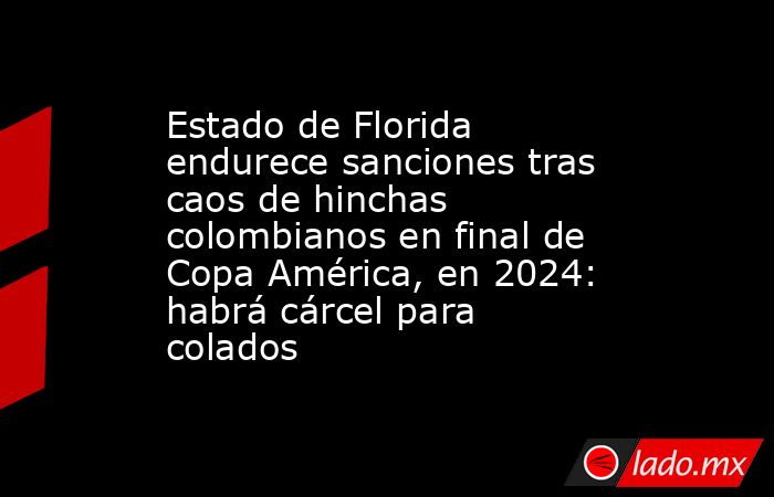 Estado de Florida endurece sanciones tras caos de hinchas colombianos en final de Copa América, en 2024: habrá cárcel para colados. Noticias en tiempo real