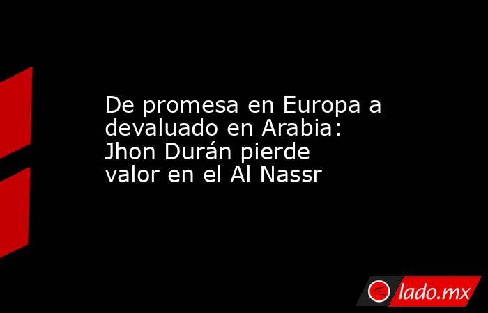 De promesa en Europa a devaluado en Arabia: Jhon Durán pierde valor en el Al Nassr. Noticias en tiempo real