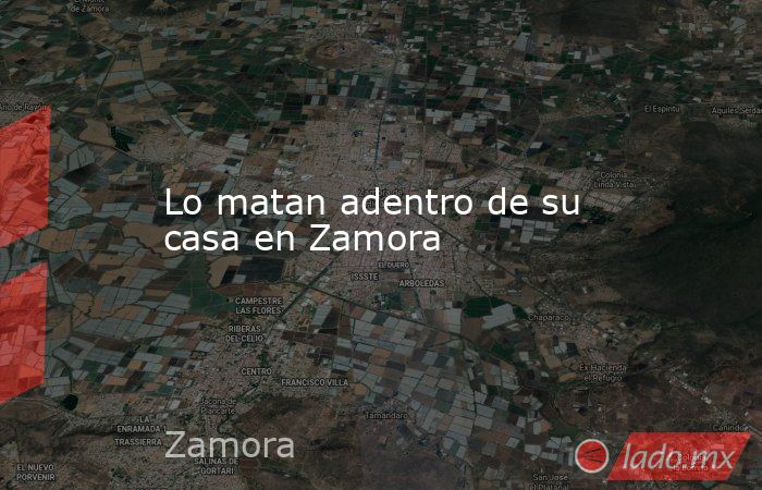 Lo matan adentro de su casa en Zamora. Noticias en tiempo real