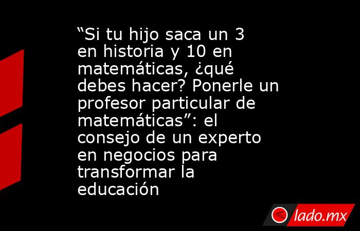 “Si tu hijo saca un 3 en historia y 10 en matemáticas, ¿qué debes hacer? Ponerle un profesor particular de matemáticas”: el consejo de un experto en negocios para transformar la educación. Noticias en tiempo real