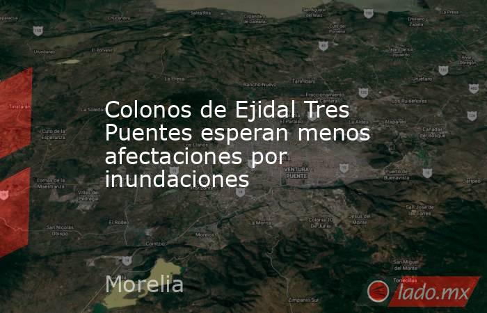 Colonos de Ejidal Tres Puentes esperan menos afectaciones por inundaciones. Noticias en tiempo real