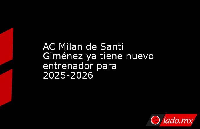 AC Milan de Santi Giménez ya tiene nuevo entrenador para 2025-2026. Noticias en tiempo real