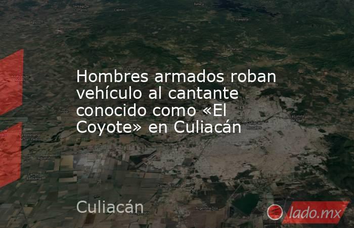 Hombres armados roban vehículo al cantante conocido como «El Coyote» en Culiacán. Noticias en tiempo real