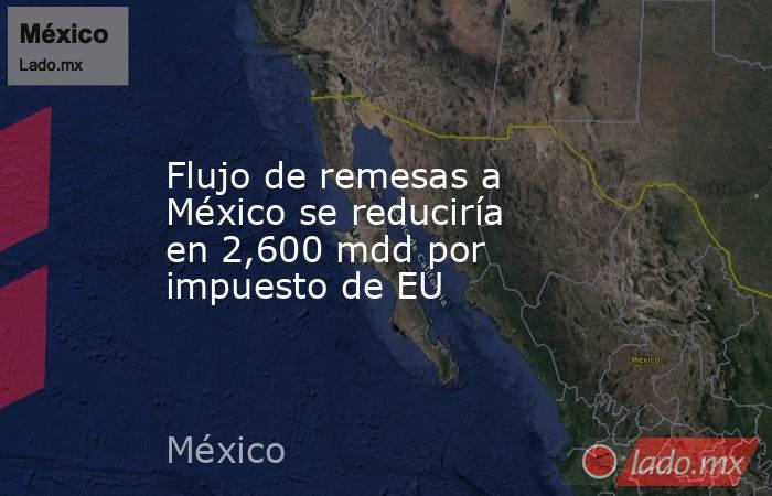 Flujo de remesas a México se reduciría en 2,600 mdd por impuesto de EU. Noticias en tiempo real