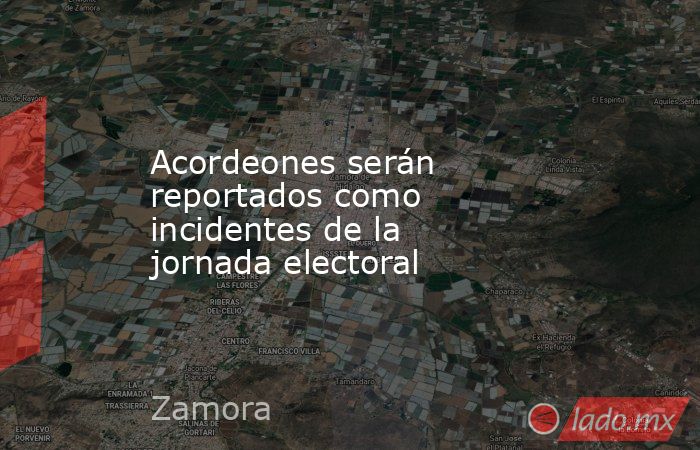 Acordeones serán reportados como incidentes de la jornada electoral. Noticias en tiempo real