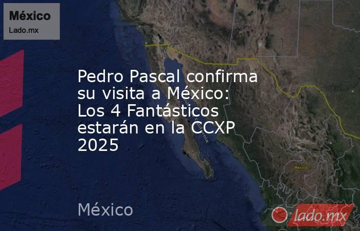 Pedro Pascal confirma su visita a México: Los 4 Fantásticos estarán en la CCXP 2025. Noticias en tiempo real
