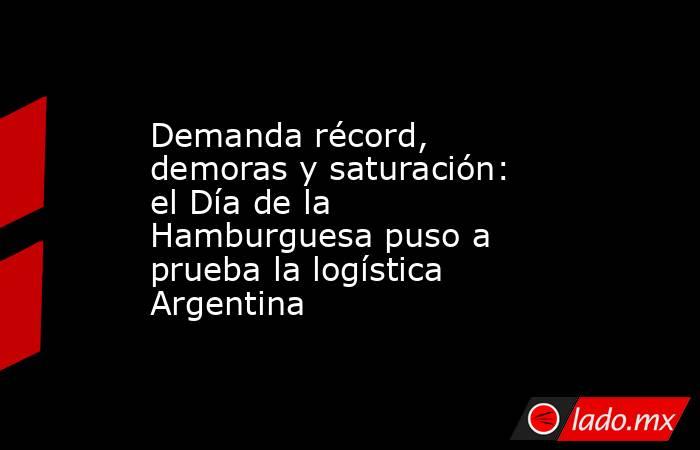 Demanda récord, demoras y saturación: el Día de la Hamburguesa puso a prueba la logística Argentina. Noticias en tiempo real