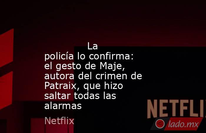                                                                                                              La policía lo confirma: el gesto de Maje, autora del crimen de Patraix, que hizo saltar todas las alarmas                                         . Noticias en tiempo real