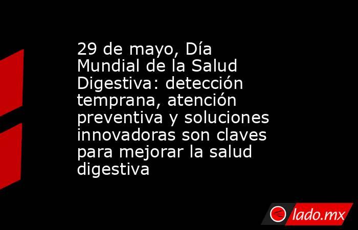 29 de mayo, Día Mundial de la Salud Digestiva: detección temprana, atención preventiva y soluciones innovadoras son claves para mejorar la salud digestiva. Noticias en tiempo real
