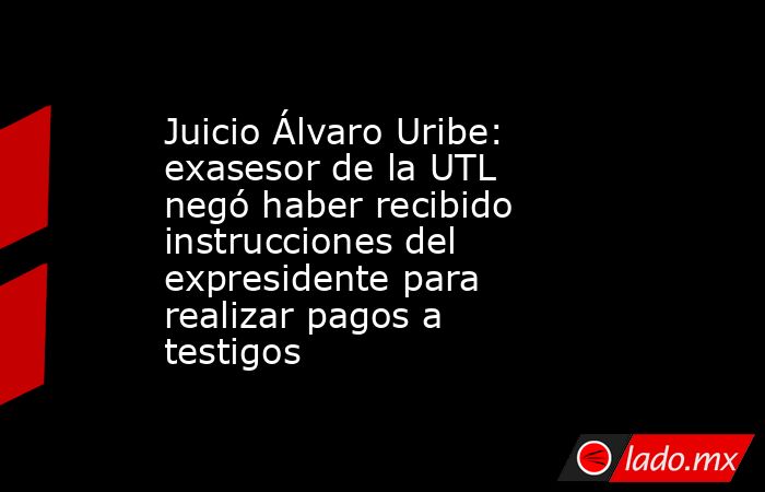 Juicio Álvaro Uribe: exasesor de la UTL negó haber recibido instrucciones del expresidente para realizar pagos a testigos. Noticias en tiempo real