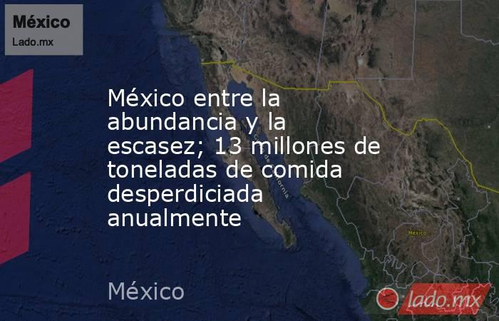 México entre la abundancia y la escasez; 13 millones de toneladas de comida desperdiciada anualmente. Noticias en tiempo real