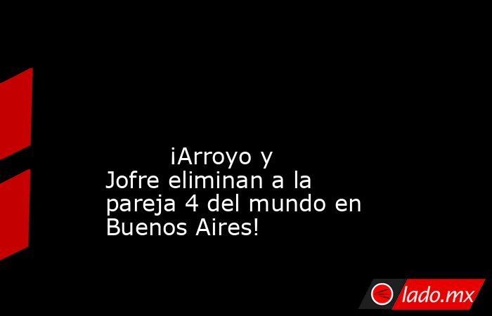                                                                                                                                                         ¡Arroyo y Jofre eliminan a la pareja 4 del mundo en Buenos Aires!                                      . Noticias en tiempo real