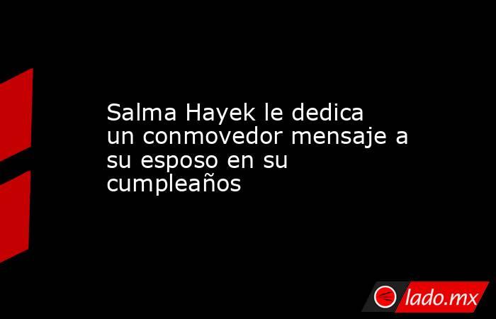 Salma Hayek le dedica un conmovedor mensaje a su esposo en su cumpleaños. Noticias en tiempo real