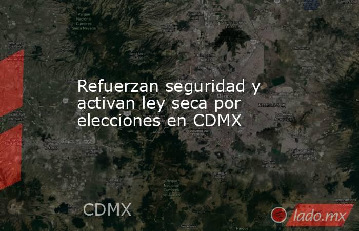Refuerzan seguridad y activan ley seca por elecciones en CDMX. Noticias en tiempo real