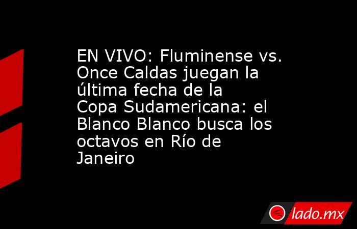 EN VIVO: Fluminense vs. Once Caldas juegan la última fecha de la Copa Sudamericana: el Blanco Blanco busca los octavos en Río de Janeiro. Noticias en tiempo real