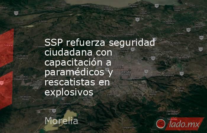 SSP refuerza seguridad ciudadana con capacitación a paramédicos y rescatistas en explosivos. Noticias en tiempo real