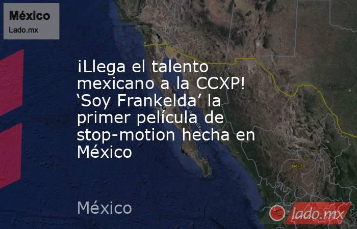 ¡Llega el talento mexicano a la CCXP! ‘Soy Frankelda’ la primer película de stop-motion hecha en México. Noticias en tiempo real