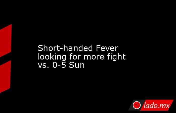             Short-handed Fever looking for more fight vs. 0-5 Sun        . Noticias en tiempo real