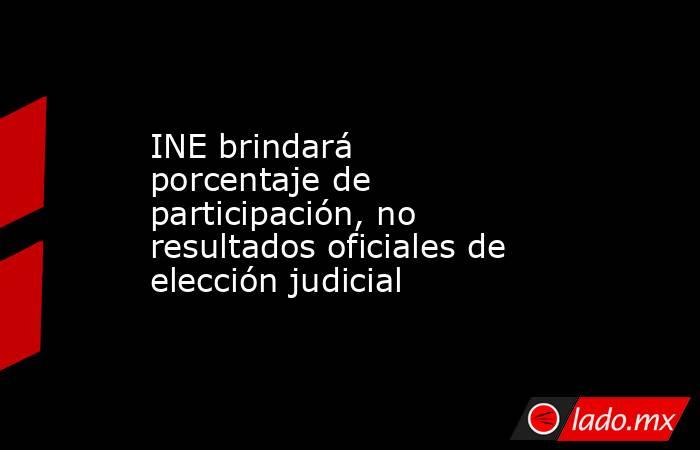 INE brindará porcentaje de participación, no resultados oficiales de elección judicial. Noticias en tiempo real