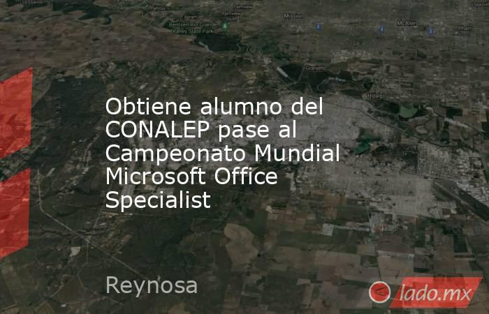 Obtiene alumno del CONALEP pase al Campeonato Mundial Microsoft Office Specialist. Noticias en tiempo real