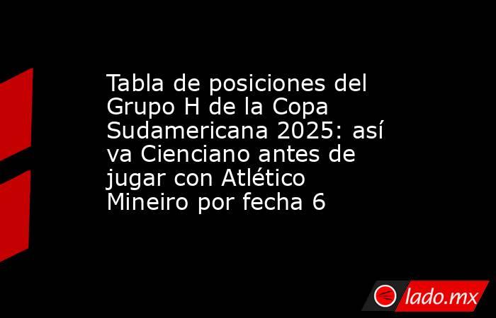 Tabla de posiciones del Grupo H de la Copa Sudamericana 2025: así va Cienciano antes de jugar con Atlético Mineiro por fecha 6. Noticias en tiempo real