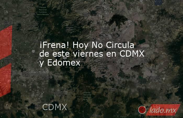 ¡Frena! Hoy No Circula de este viernes en CDMX y Edomex. Noticias en tiempo real