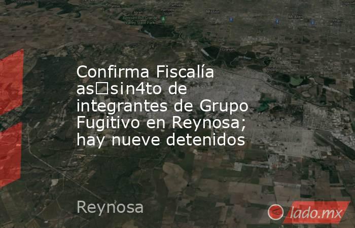 Confirma Fiscalía as€s¡n4to de integrantes de Grupo Fugitivo en Reynosa; hay nueve detenidos. Noticias en tiempo real