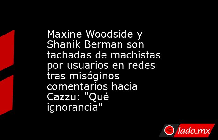 Maxine Woodside y Shanik Berman son tachadas de machistas por usuarios en redes tras misóginos comentarios hacia Cazzu: 