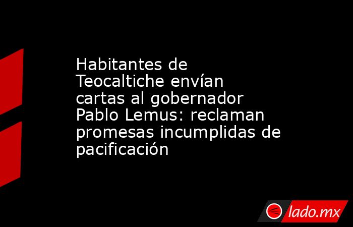 Habitantes de Teocaltiche envían cartas al gobernador Pablo Lemus: reclaman promesas incumplidas de pacificación. Noticias en tiempo real