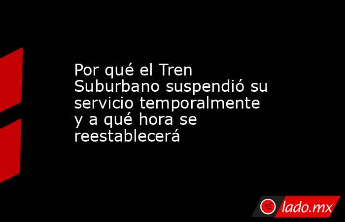 Por qué el Tren Suburbano suspendió su servicio temporalmente y a qué hora se reestablecerá. Noticias en tiempo real