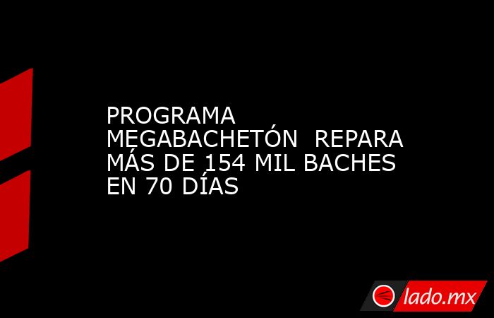 PROGRAMA MEGABACHETÓN  REPARA MÁS DE 154 MIL BACHES EN 70 DÍAS. Noticias en tiempo real