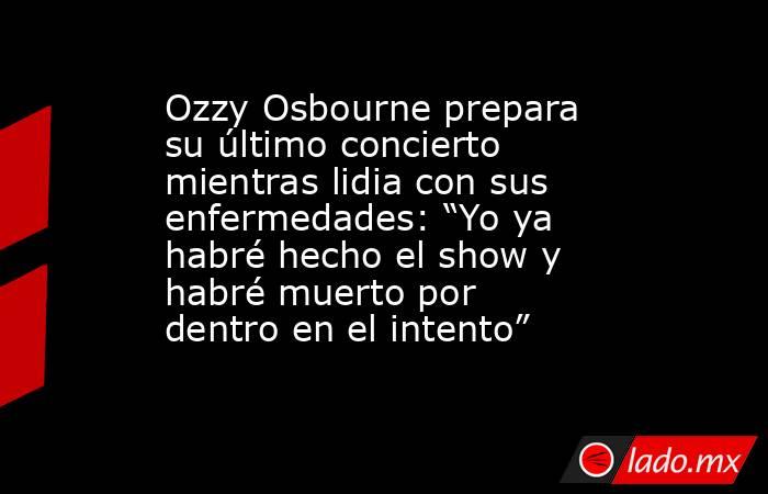 Ozzy Osbourne prepara su último concierto mientras lidia con sus enfermedades: “Yo ya habré hecho el show y habré muerto por dentro en el intento”. Noticias en tiempo real