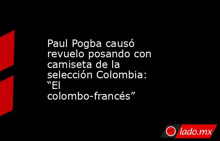 Paul Pogba causó revuelo posando con camiseta de la selección Colombia: “El colombo-francés”. Noticias en tiempo real