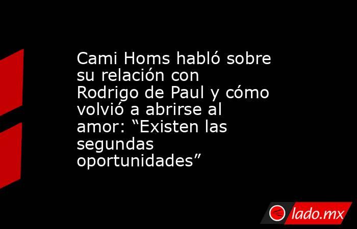 Cami Homs habló sobre su relación con Rodrigo de Paul y cómo volvió a abrirse al amor: “Existen las segundas oportunidades”. Noticias en tiempo real
