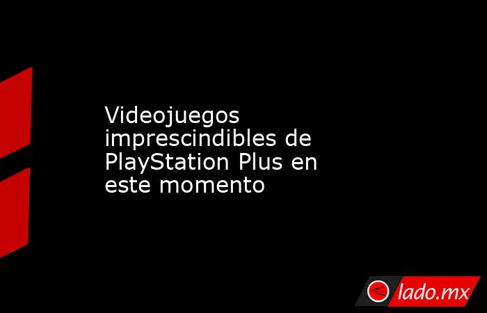 Videojuegos imprescindibles de PlayStation Plus en este momento. Noticias en tiempo real