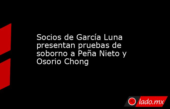 Socios de García Luna presentan pruebas de soborno a Peña Nieto y Osorio Chong. Noticias en tiempo real