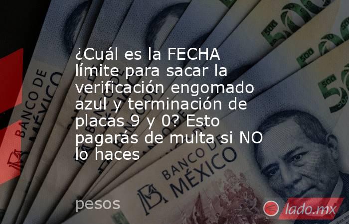 ¿Cuál es la FECHA límite para sacar la verificación engomado azul y terminación de placas 9 y 0? Esto pagarás de multa si NO lo haces. Noticias en tiempo real