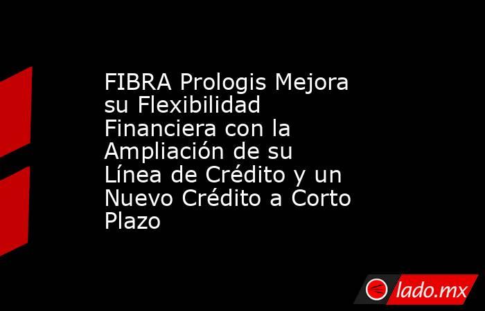 FIBRA Prologis Mejora su Flexibilidad Financiera con la Ampliación de su Línea de Crédito y un Nuevo Crédito a Corto Plazo. Noticias en tiempo real