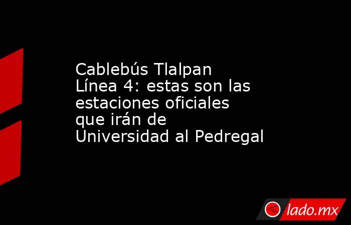 Cablebús Tlalpan Línea 4: estas son las estaciones oficiales que irán de Universidad al Pedregal. Noticias en tiempo real