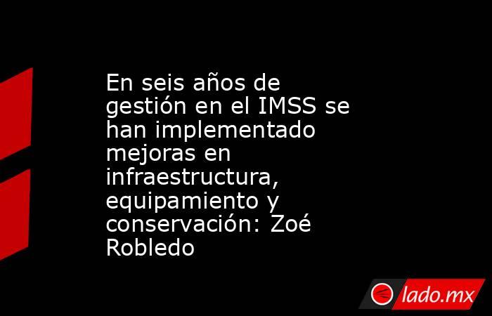 En seis años de gestión en el IMSS se han implementado mejoras en infraestructura, equipamiento y conservación: Zoé Robledo. Noticias en tiempo real