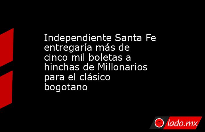 Independiente Santa Fe entregaría más de cinco mil boletas a hinchas de Millonarios para el clásico bogotano  . Noticias en tiempo real