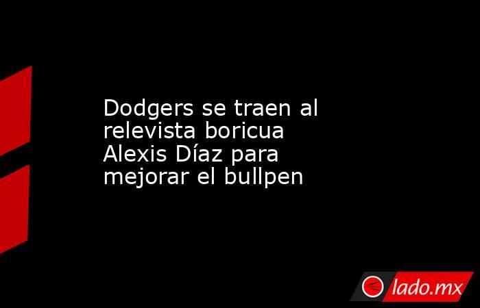 Dodgers se traen al relevista boricua Alexis Díaz para mejorar el bullpen. Noticias en tiempo real