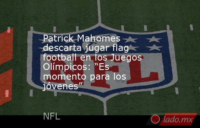 Patrick Mahomes descarta jugar flag football en los Juegos Olímpicos: “Es momento para los jóvenes”. Noticias en tiempo real