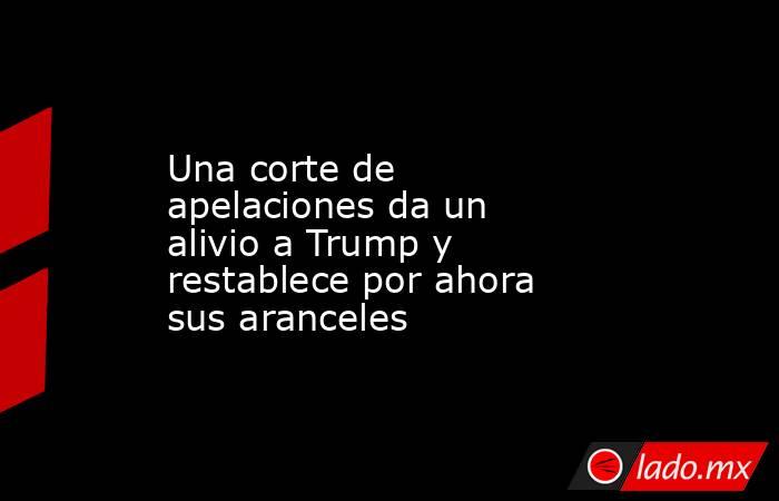 Una corte de apelaciones da un alivio a Trump y restablece por ahora sus aranceles. Noticias en tiempo real