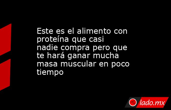 Este es el alimento con proteína que casi nadie compra pero que te hará ganar mucha masa muscular en poco tiempo . Noticias en tiempo real