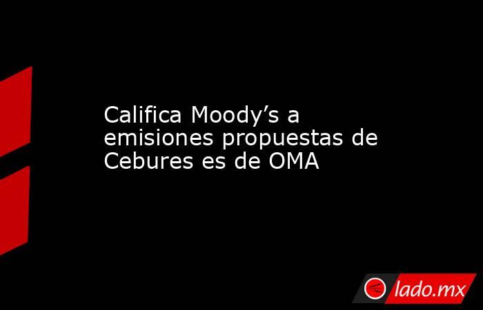 Califica Moody’s a emisiones propuestas de Cebures es de OMA. Noticias en tiempo real