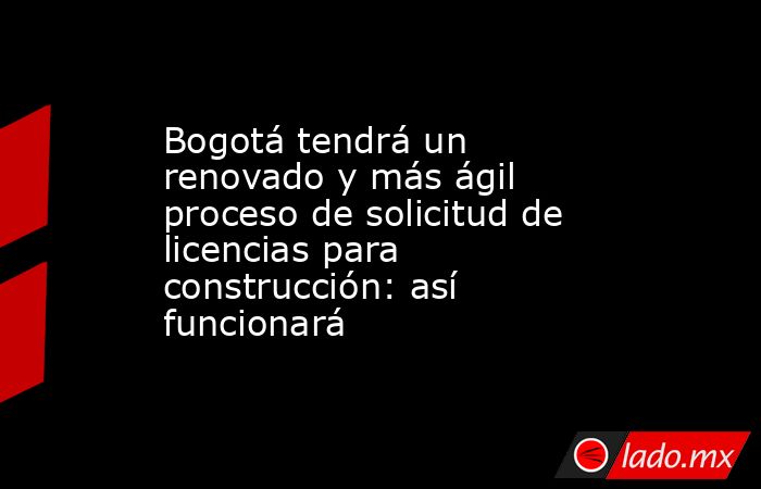 Bogotá tendrá un renovado y más ágil proceso de solicitud de licencias para construcción: así funcionará . Noticias en tiempo real
