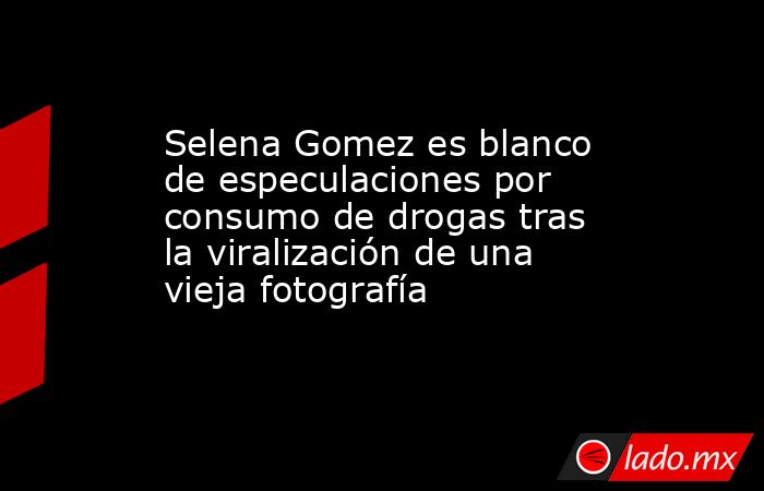 Selena Gomez es blanco de especulaciones por consumo de drogas tras la viralización de una vieja fotografía. Noticias en tiempo real