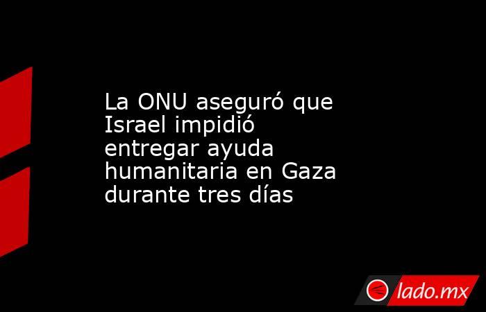 La ONU aseguró que Israel impidió entregar ayuda humanitaria en Gaza durante tres días. Noticias en tiempo real